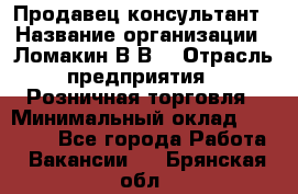 Продавец-консультант › Название организации ­ Ломакин В.В. › Отрасль предприятия ­ Розничная торговля › Минимальный оклад ­ 35 000 - Все города Работа » Вакансии   . Брянская обл.